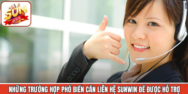 Những trường hợp phổ biến cần liên hệ Sunwin để được hỗ trợ