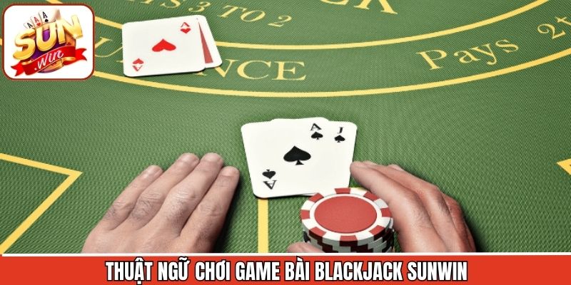 Thuật ngữ quan trọng trong blackjack cần hiểu rõ 